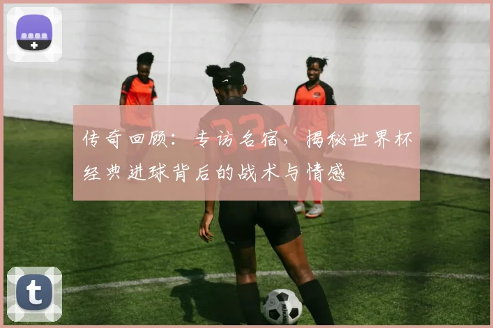 传奇回顾：专访名宿，揭秘世界杯经典进球背后的战术与情感