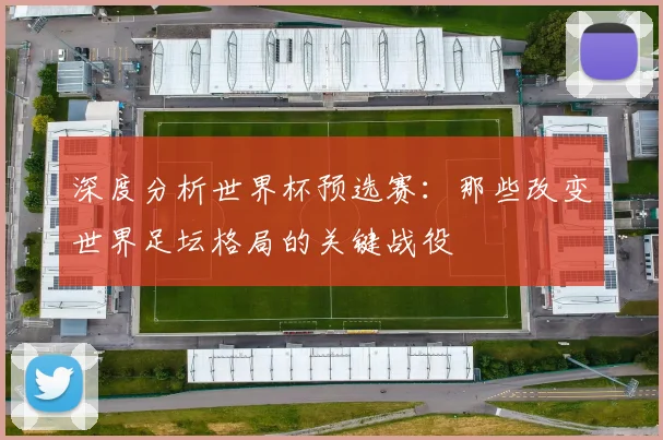 深度分析世界杯预选赛：那些改变世界足坛格局的关键战役