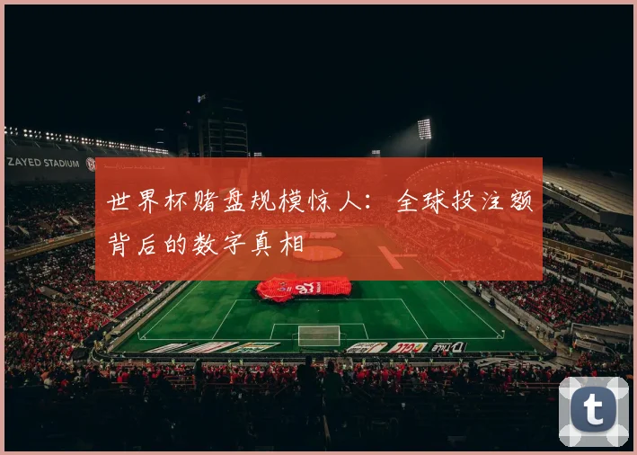 世界杯赌盘规模惊人：全球投注额背后的数字真相