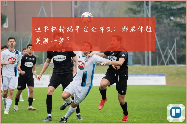 世界杯转播平台全评测：哪家体验更胜一筹？