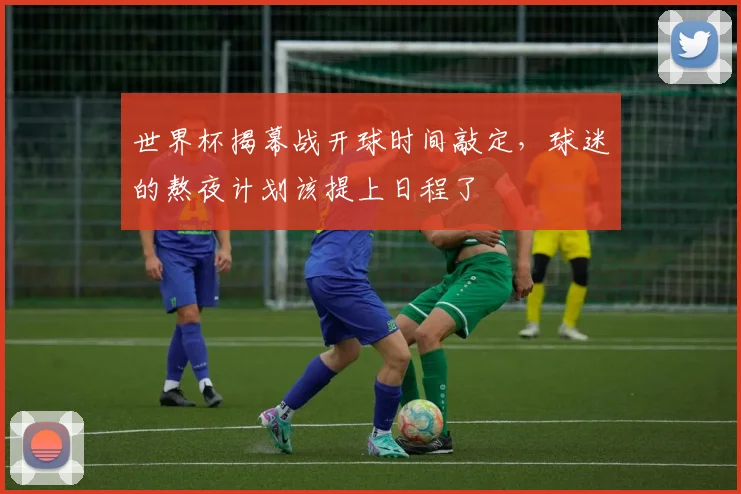 世界杯揭幕战开球时间敲定,球迷的熬夜计划该提上日程了
