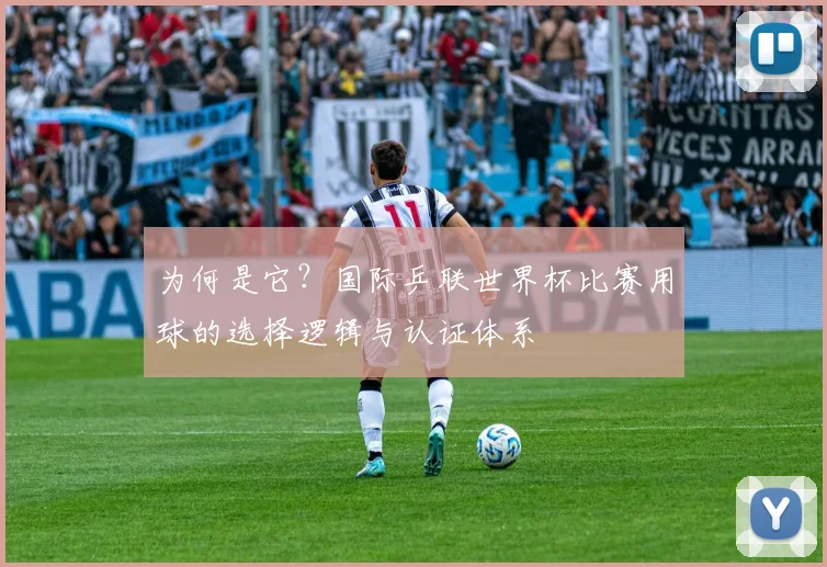 为何是它？国际乒联世界杯比赛用球的选择逻辑与认证体系
