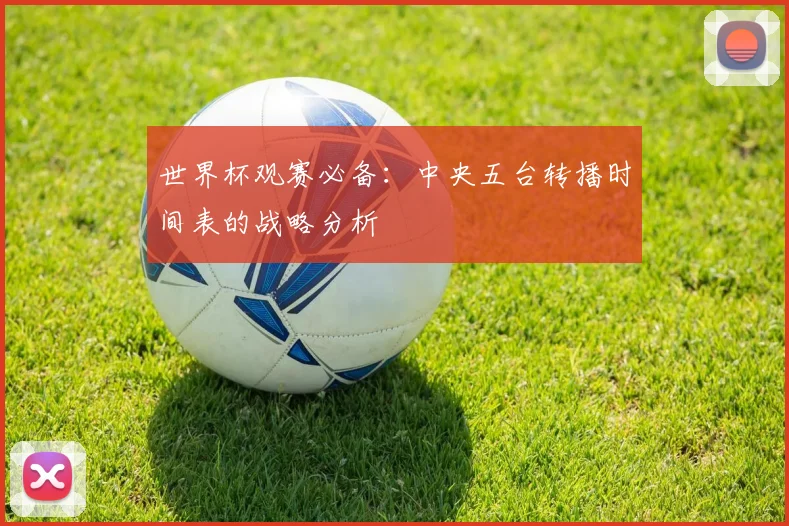 世界杯观赛必备：中央五台转播时间表的战略分析
