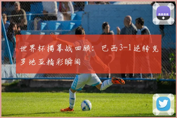 世界杯揭幕战回顾:巴西3-1逆转克罗地亚精彩瞬间