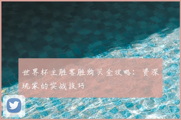 世界杯主胜客胜购买全攻略：资深玩家的实战技巧