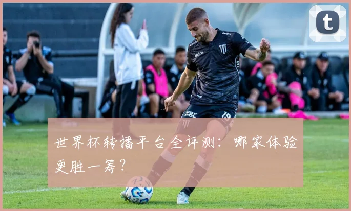 世界杯转播平台全评测：哪家体验更胜一筹？
