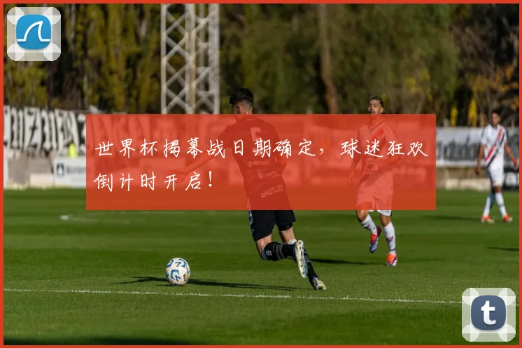 世界杯揭幕战日期确定，球迷狂欢倒计时开启！
