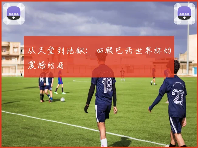 从天堂到地狱：回顾巴西世界杯的震撼结局