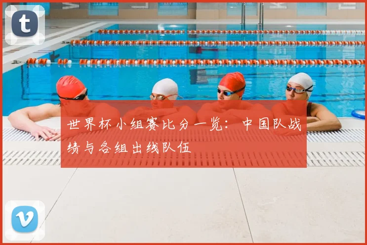 世界杯小组赛比分一览：中国队战绩与各组出线队伍