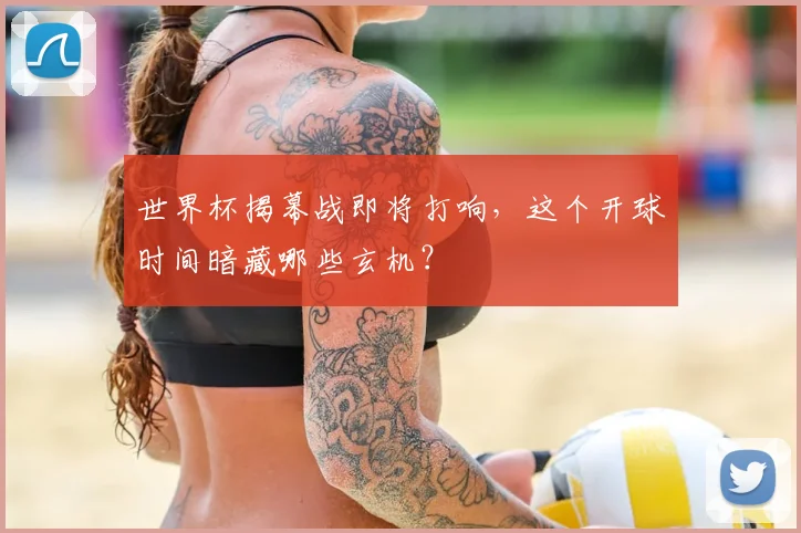 世界杯揭幕战即将打响，这个开球时间暗藏哪些玄机？