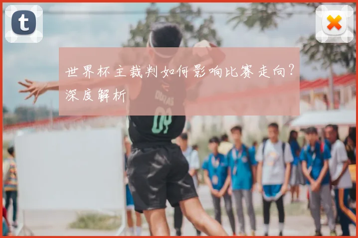 世界杯主裁判如何影响比赛走向?深度解析