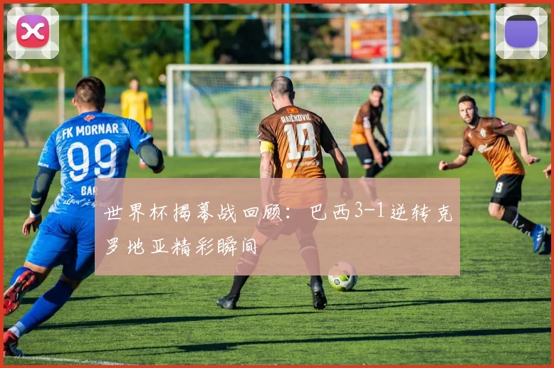 世界杯揭幕战回顾:巴西3-1逆转克罗地亚精彩瞬间