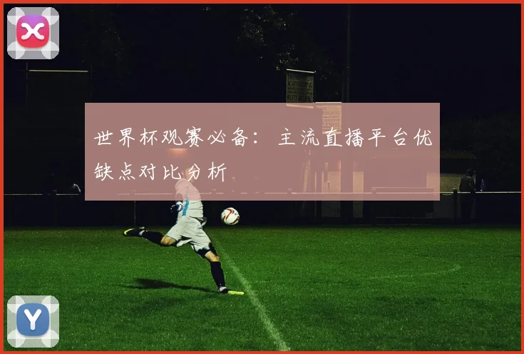 世界杯观赛必备：主流直播平台优缺点对比分析