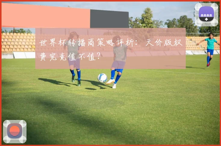 世界杯转播商策略评析:天价版权费究竟值不值?