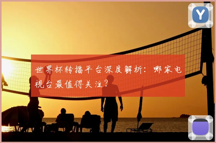 世界杯转播平台深度解析:哪家电视台最值得关注?