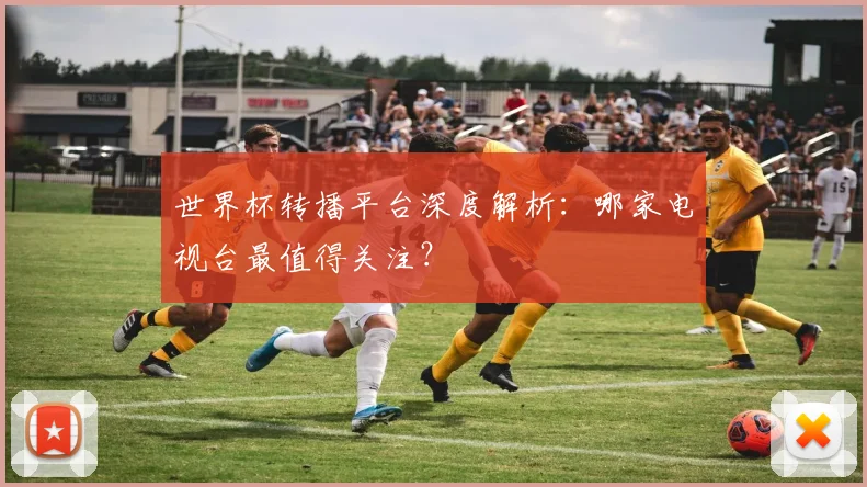世界杯转播平台深度解析:哪家电视台最值得关注?