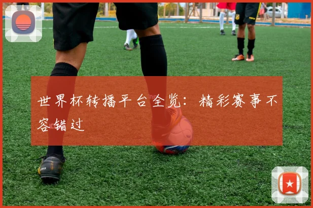 世界杯转播平台全览：精彩赛事不容错过