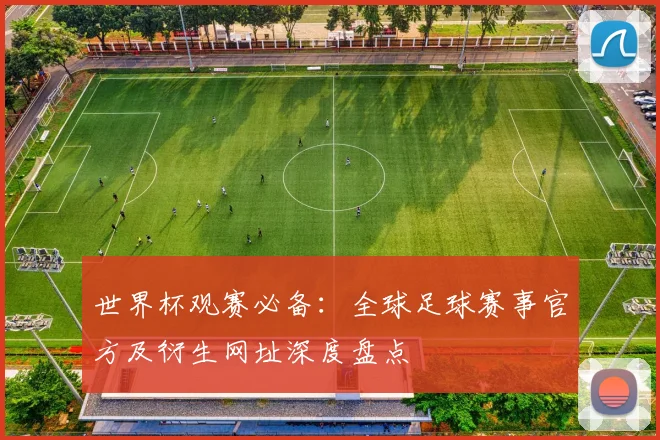 世界杯观赛必备：全球足球赛事官方及衍生网址深度盘点