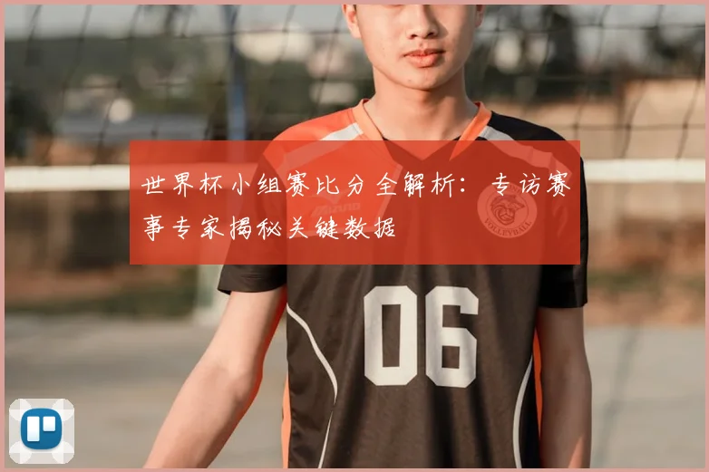 世界杯小组赛比分全解析：专访赛事专家揭秘关键数据