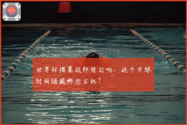 世界杯揭幕战即将打响，这个开球时间暗藏哪些玄机？