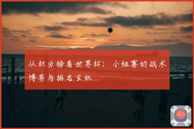 从积分榜看世界杯：小组赛的战术博弈与排名玄机